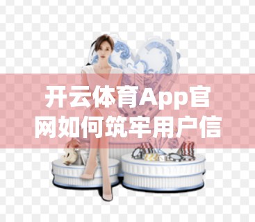 开云体育App官网如何筑牢用户信息安全防线？深度解析其五大安全保障机制