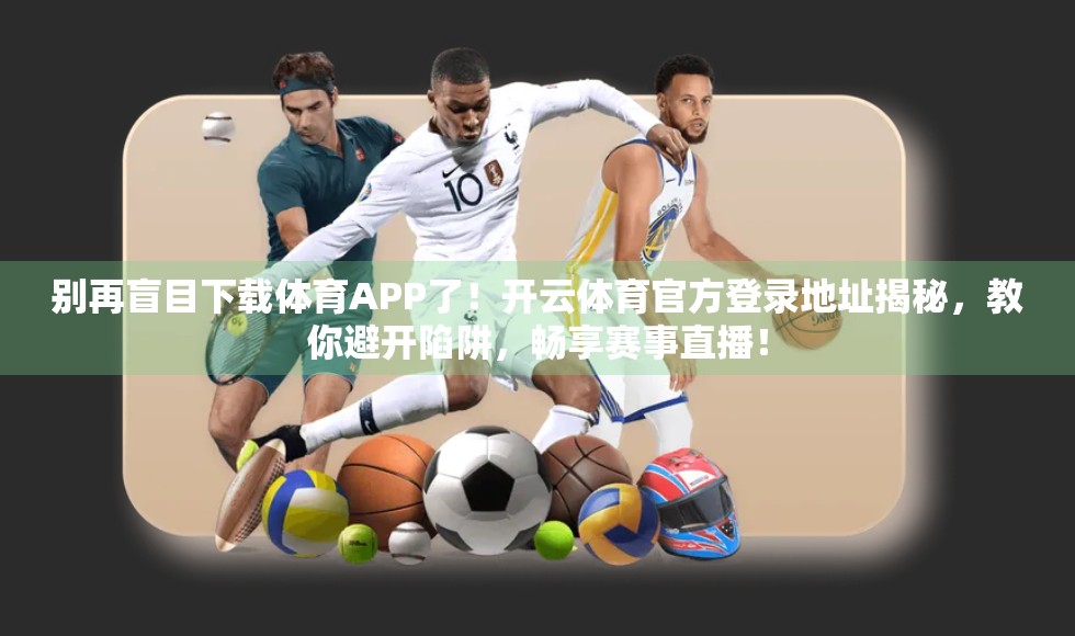 别再盲目下载体育APP了！开云体育官方登录地址揭秘，教你避开陷阱，畅享赛事直播！