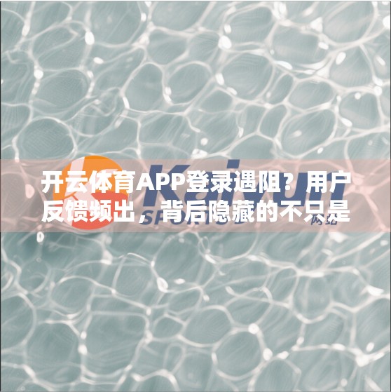 开云体育APP登录遇阻？用户反馈频出，背后隐藏的不只是技术问题