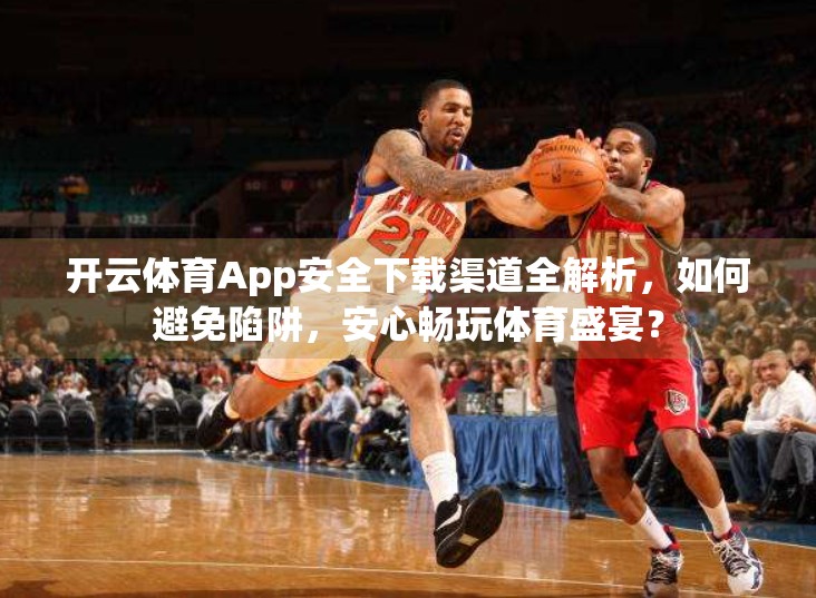 开云体育App安全下载渠道全解析，如何避免陷阱，安心畅玩体育盛宴？