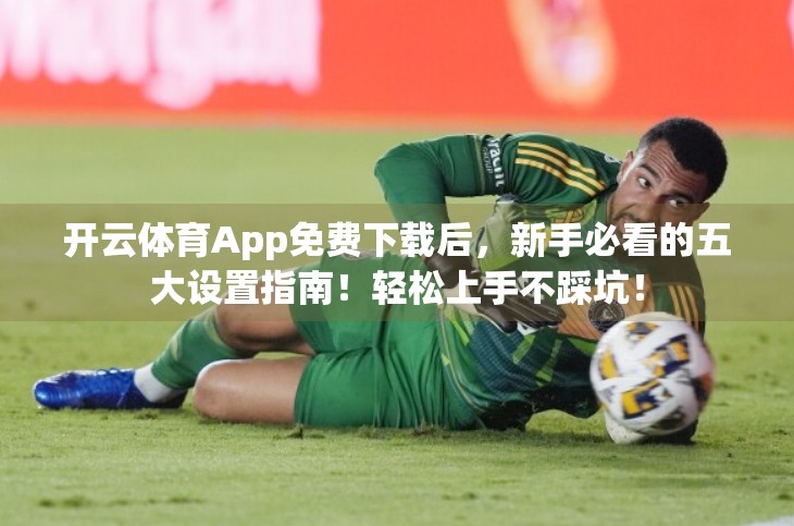 开云体育App免费下载后，新手必看的五大设置指南！轻松上手不踩坑！