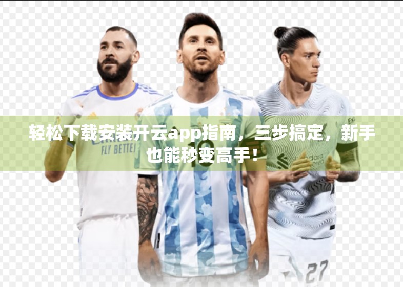 轻松下载安装开云app指南，三步搞定，新手也能秒变高手！