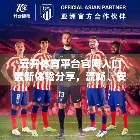 云开体育平台官网入口最新体验分享，流畅、安全、功能全面，值得推荐！
