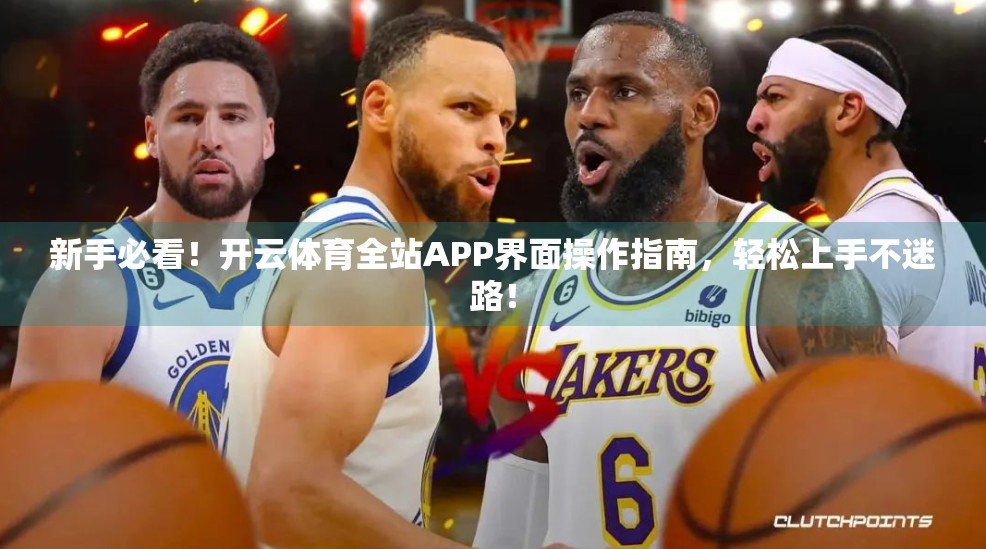 新手必看！开云体育全站APP界面操作指南，轻松上手不迷路！