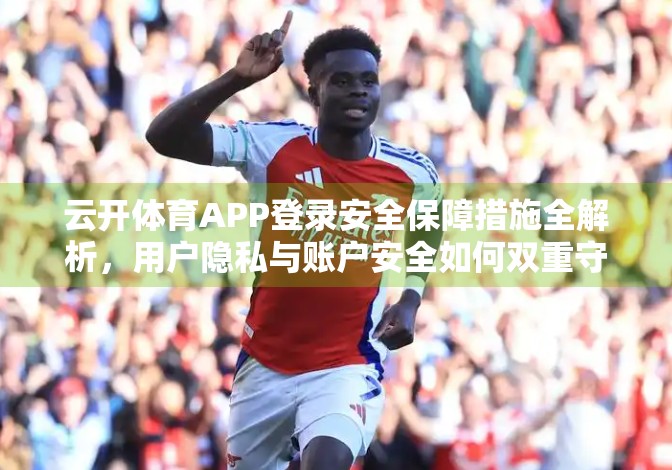 云开体育APP登录安全保障措施全解析，用户隐私与账户安全如何双重守护？