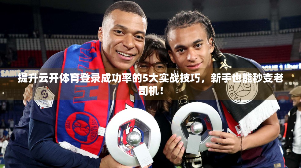提升云开体育登录成功率的5大实战技巧，新手也能秒变老司机！