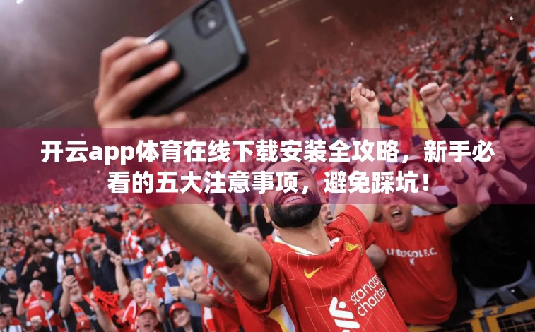 开云app体育在线下载安装全攻略，新手必看的五大注意事项，避免踩坑！