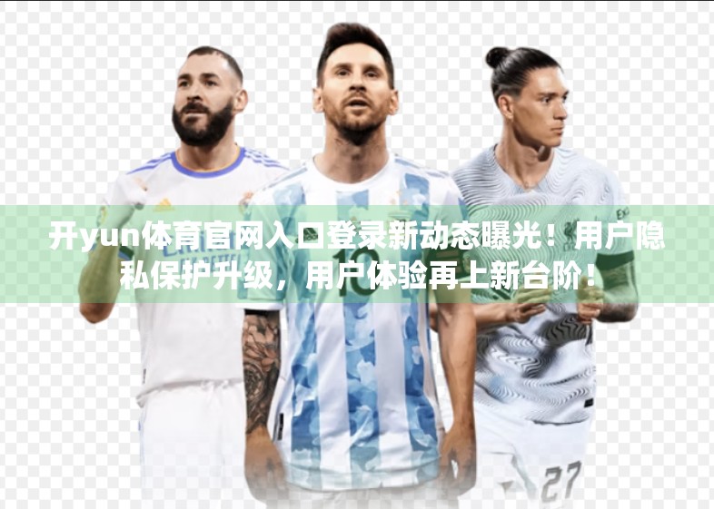 开yun体育官网入口登录新动态曝光！用户隐私保护升级，用户体验再上新台阶！