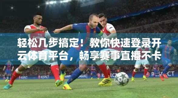 轻松几步搞定！教你快速登录开云体育平台，畅享赛事直播不卡顿