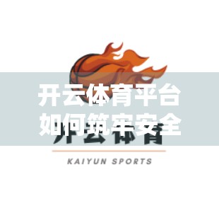 开云体育平台如何筑牢安全防线？揭秘背后的技术与制度双重保障体系