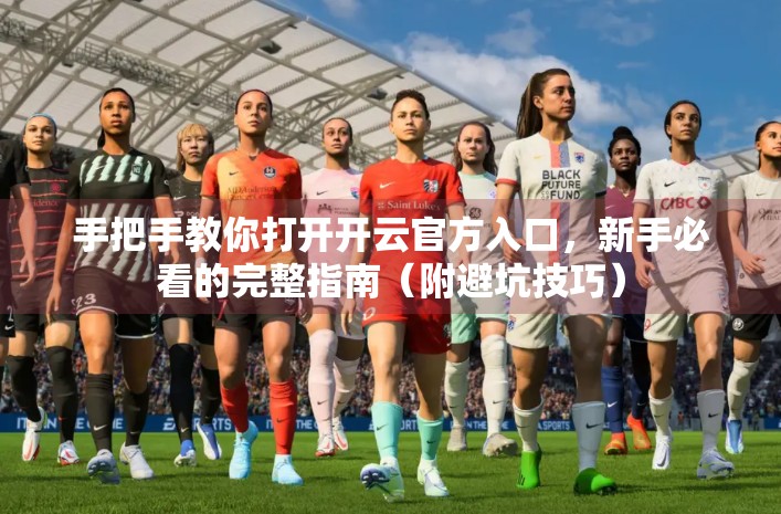 手把手教你打开开云官方入口，新手必看的完整指南（附避坑技巧）