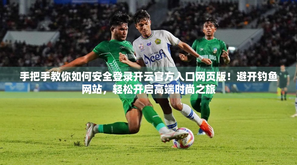 手把手教你如何安全登录开云官方入口网页版！避开钓鱼网站，轻松开启高端时尚之旅
