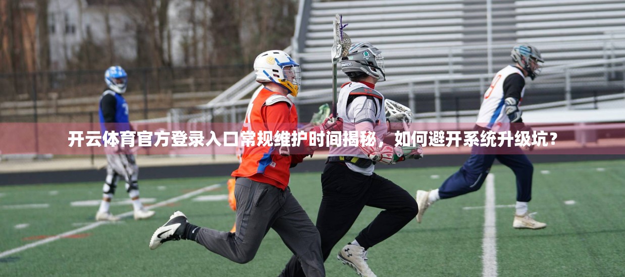 开云体育官方登录入口常规维护时间揭秘，如何避开系统升级坑？