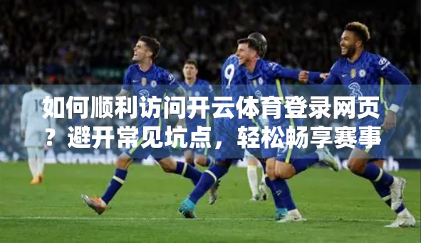 如何顺利访问开云体育登录网页？避开常见坑点，轻松畅享赛事体验！