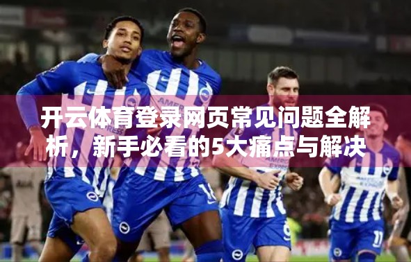 开云体育登录网页常见问题全解析，新手必看的5大痛点与解决方案