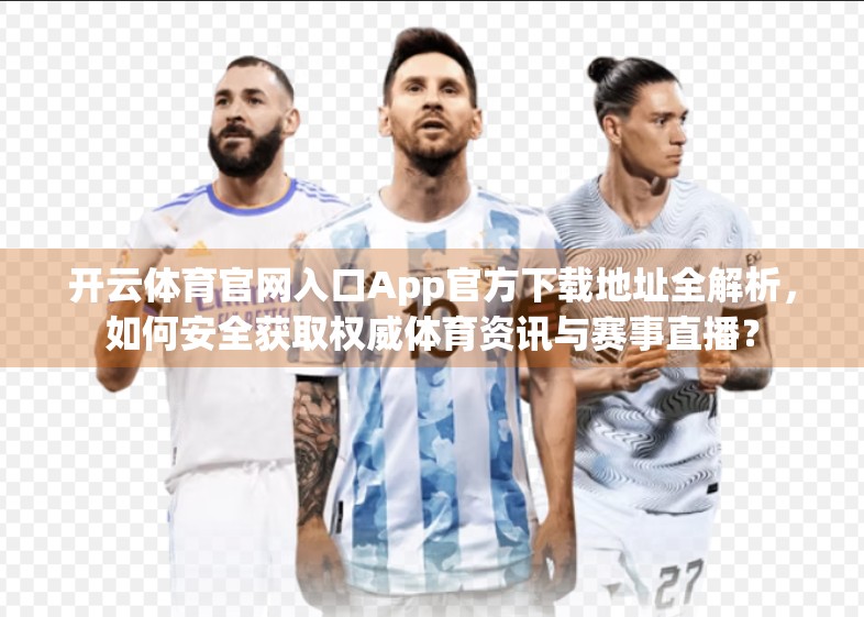 开云体育官网入口App官方下载地址全解析，如何安全获取权威体育资讯与赛事直播？