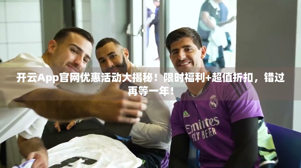开云App官网优惠活动大揭秘！限时福利+超值折扣，错过再等一年！