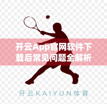 开云App官网软件下载后常见问题全解析，手把手教你轻松解决使用难题！