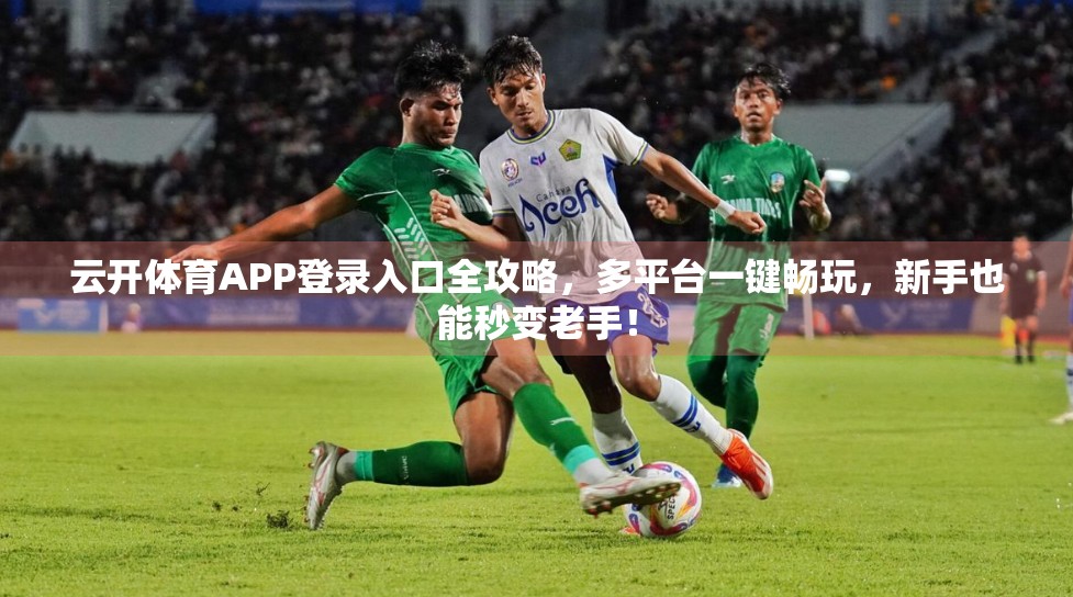 云开体育APP登录入口全攻略，多平台一键畅玩，新手也能秒变老手！