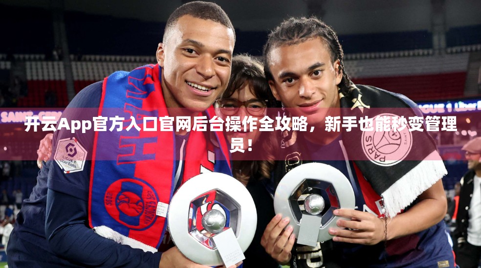 开云App官方入口官网后台操作全攻略，新手也能秒变管理员！
