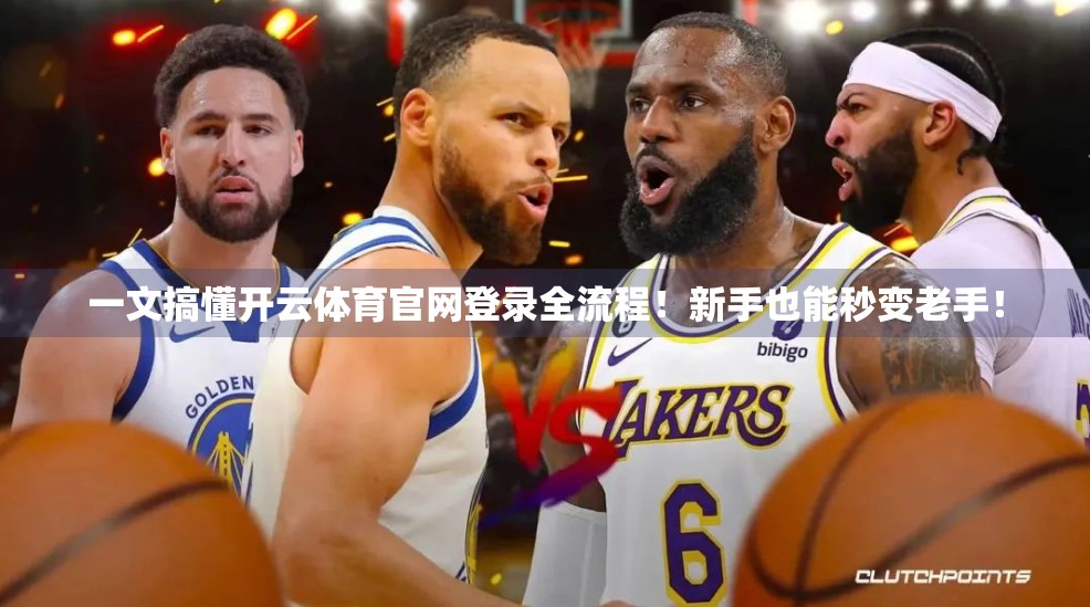 一文搞懂开云体育官网登录全流程！新手也能秒变老手！